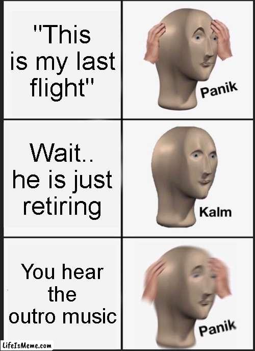 oh no... |  "This is my last flight"; Wait.. he is just retiring; You hear the outro music | image tagged in memes,panik kalm panik | made w/ Lifeismeme meme maker