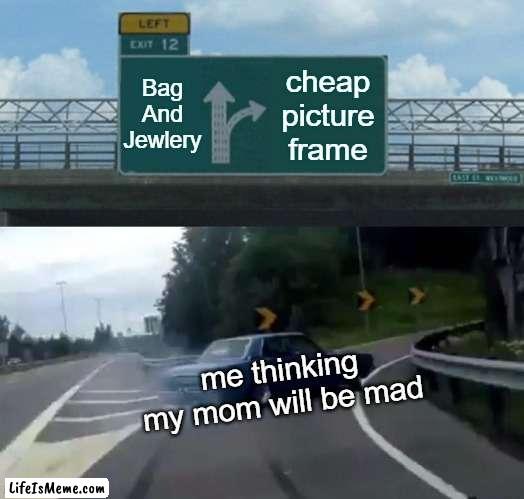 Picking a gift for teachers day: |  Bag And Jewlery; cheap picture frame; me thinking my mom will be mad | image tagged in memes,left exit 12 off ramp | made w/ Lifeismeme meme maker