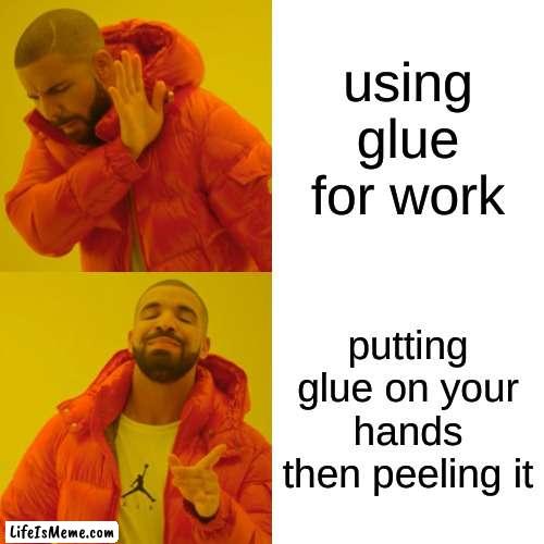 it tru init |  using glue for work; putting glue on your hands then peeling it | image tagged in memes,drake hotline bling | made w/ Lifeismeme meme maker