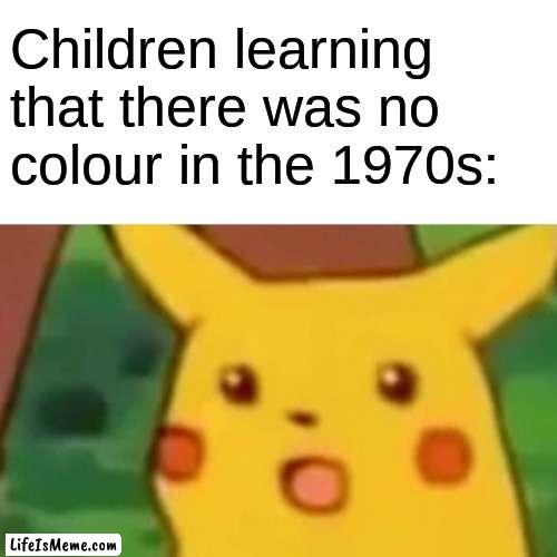 I still cant believe that we hadnt invented colour yet |  Children learning that there was no colour in the 1970s: | image tagged in memes,surprised pikachu | made w/ Lifeismeme meme maker