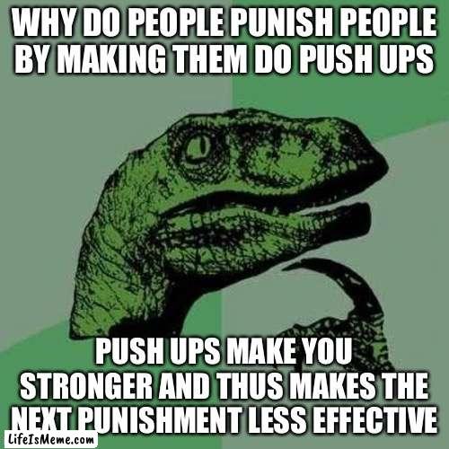 Why though |  WHY DO PEOPLE PUNISH PEOPLE BY MAKING THEM DO PUSH UPS; PUSH UPS MAKE YOU STRONGER AND THUS MAKES THE NEXT PUNISHMENT LESS EFFECTIVE | image tagged in raptor asking questions | made w/ Lifeismeme meme maker