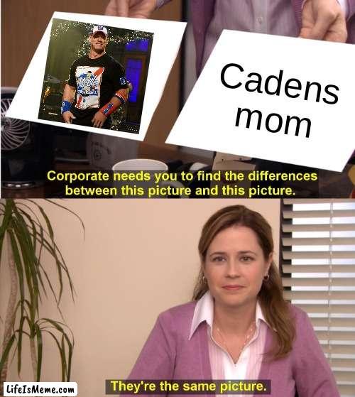 Because his mom left |  Cadens mom | image tagged in memes,they're the same picture | made w/ Lifeismeme meme maker