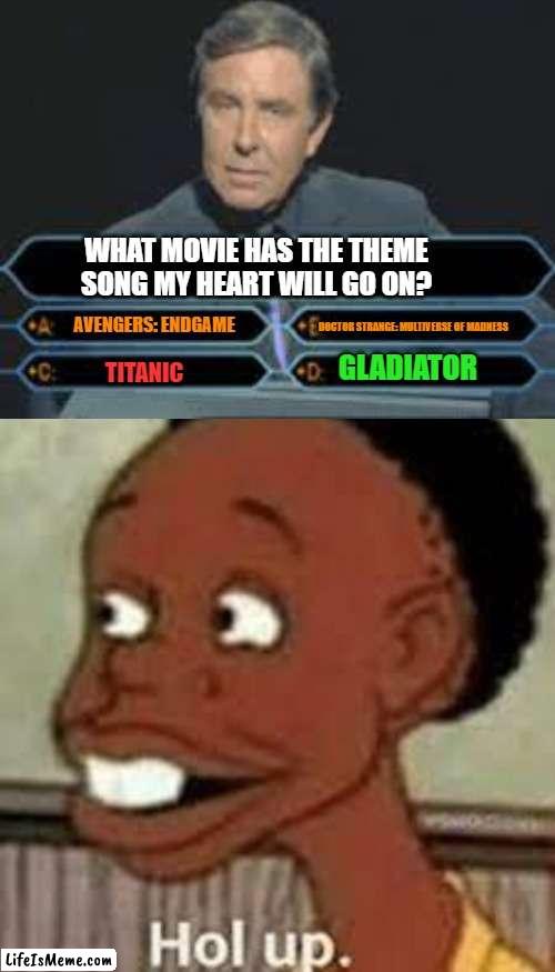 Wait what? |  WHAT MOVIE HAS THE THEME SONG MY HEART WILL GO ON? AVENGERS: ENDGAME; DOCTOR STRANGE: MULTIVERSE OF MADNESS; GLADIATOR; TITANIC | image tagged in blank white template,confused,hol up | made w/ Lifeismeme meme maker