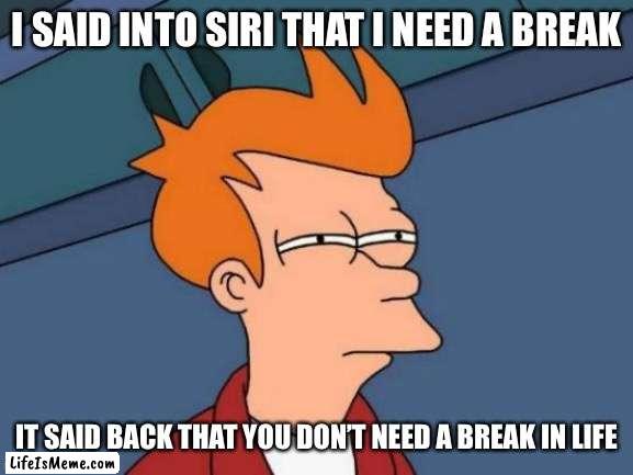 Hmmmmmm |  I SAID INTO SIRI THAT I NEED A BREAK; IT SAID BACK THAT YOU DON’T NEED A BREAK IN LIFE | image tagged in memes,futurama fry | made w/ Lifeismeme meme maker