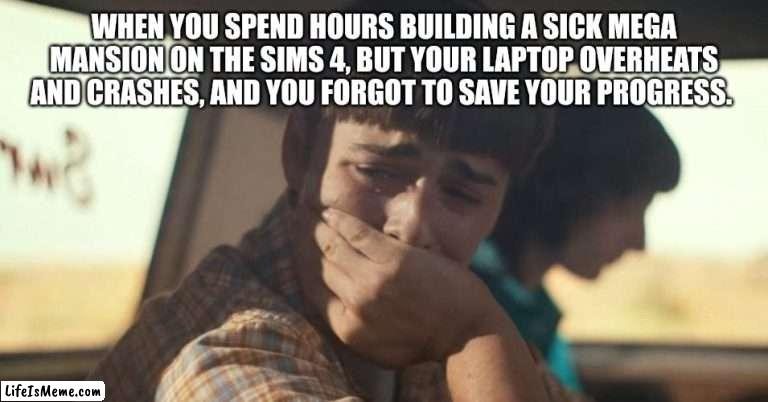 POV you forgot to save your Sims build |  WHEN YOU SPEND HOURS BUILDING A SICK MEGA MANSION ON THE SIMS 4, BUT YOUR LAPTOP OVERHEATS AND CRASHES, AND YOU FORGOT TO SAVE YOUR PROGRESS. | image tagged in will byers crying,sims 4 | made w/ Lifeismeme meme maker