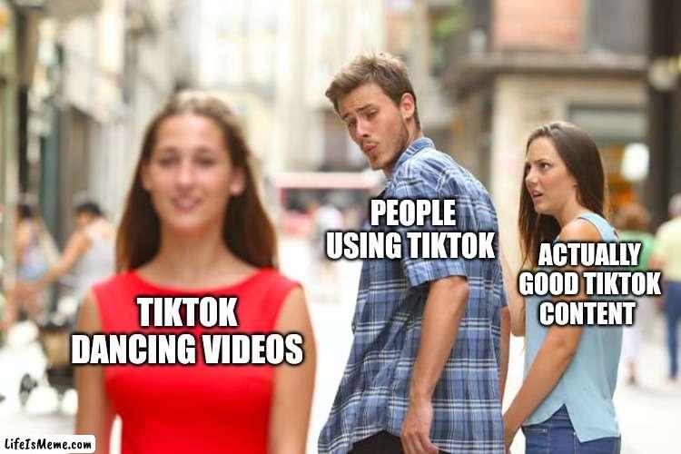 TikTok be like |  PEOPLE USING TIKTOK; ACTUALLY GOOD TIKTOK CONTENT; TIKTOK DANCING VIDEOS | image tagged in memes,distracted boyfriend | made w/ Lifeismeme meme maker