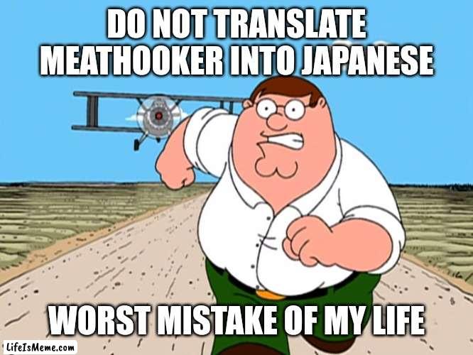 Trust me, it is literally the worst |  DO NOT TRANSLATE MEATHOOKER INTO JAPANESE; WORST MISTAKE OF MY LIFE | image tagged in peter griffin running away | made w/ Lifeismeme meme maker