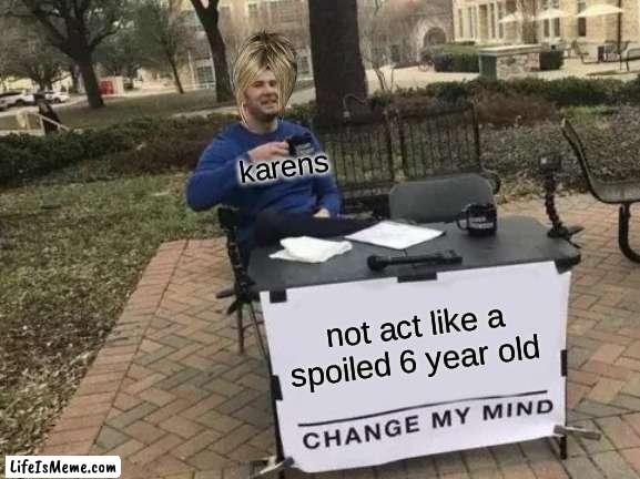 karens are dumb |  karens; not act like a spoiled 6 year old | image tagged in memes,change my mind | made w/ Lifeismeme meme maker