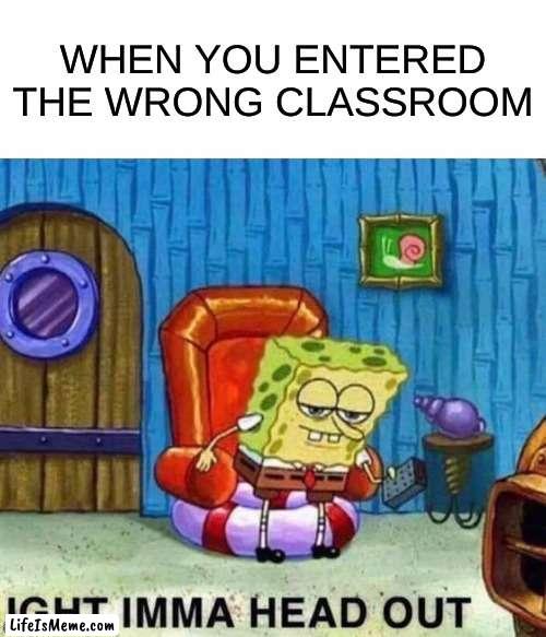 Spongebob Ight Imma Head Out Meme |  WHEN YOU ENTERED THE WRONG CLASSROOM | image tagged in memes,spongebob ight imma head out | made w/ Lifeismeme meme maker