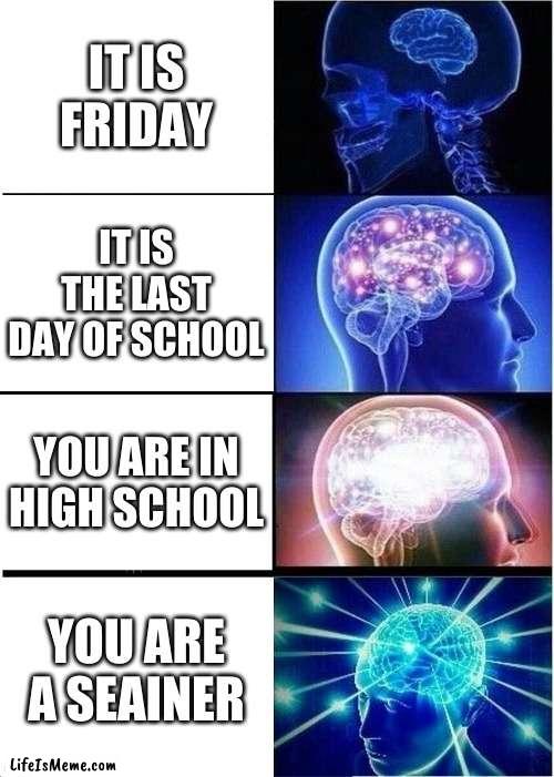 Expanding Brain Meme |  IT IS FRIDAY; IT IS THE LAST DAY OF SCHOOL; YOU ARE IN HIGH SCHOOL; YOU ARE A SEINER | image tagged in memes,expanding brain | made w/ Lifeismeme meme maker