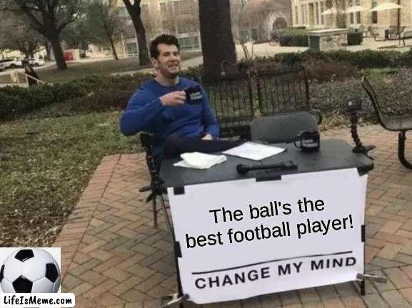 The ball's the best player! |  The ball's the best football player! | image tagged in memes,change my mind | made w/ Lifeismeme meme maker