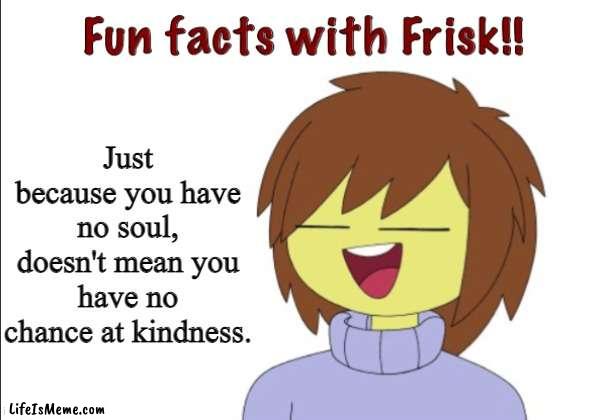 Undertale is great. |  Just because you have no soul, doesn't mean you have no chance at kindness. | image tagged in fun facts with frisk,undertale,frisk,fun fact | made w/ Lifeismeme meme maker