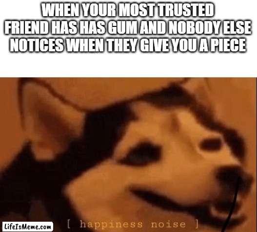 yey gum |  WHEN YOUR MOST TRUSTED FRIEND HAS HAS GUM AND NOBODY ELSE NOTICES WHEN THEY GIVE YOU A PIECE | image tagged in happiness noise | made w/ Lifeismeme meme maker