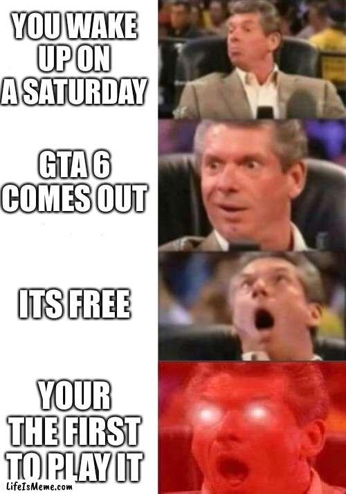 GTA 6 |  YOU WAKE UP ON A SATURDAY; GTA 6 COMES OUT; ITS FREE; YOUR THE FIRST TO PLAY IT | image tagged in mr mcmahon reaction,gaming | made w/ Lifeismeme meme maker
