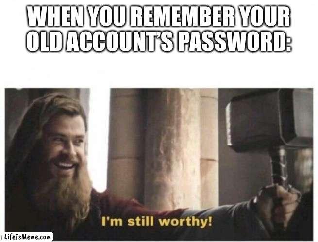 I'm still worthy |  WHEN YOU REMEMBER YOUR OLD ACCOUNT’S PASSWORD: | image tagged in i'm still worthy,memes,account,remember,relatable memes,funny | made w/ Lifeismeme meme maker