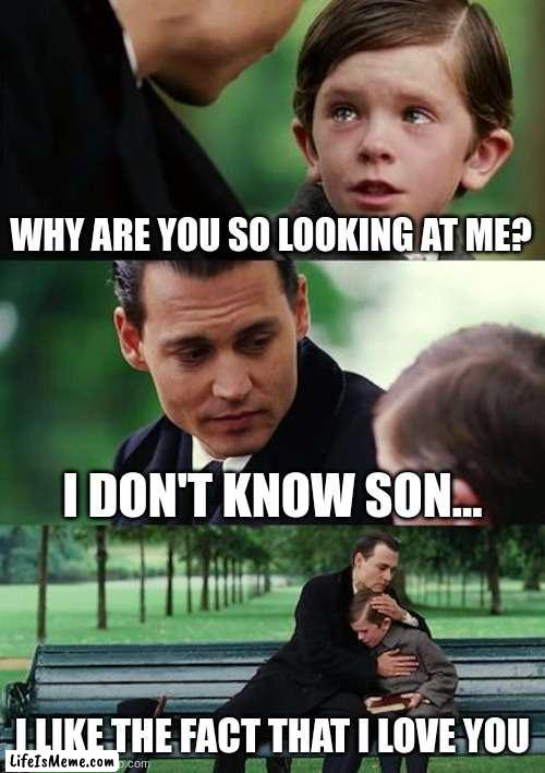 fathers mothers childs sons love |  WHY ARE YOU SO LOOKING AT ME? I DON'T KNOW SON... I LIKE THE FACT THAT I LOVE YOU | image tagged in memes,finding neverland | made w/ Lifeismeme meme maker