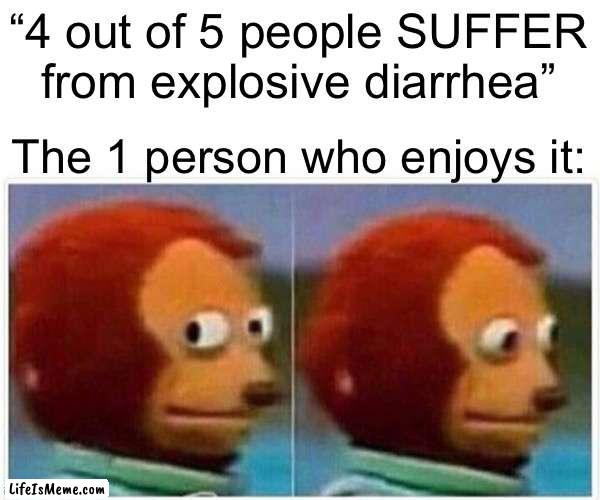 Explosive diarrhea |  “4 out of 5 people SUFFER from explosive diarrhea”; The 1 person who enjoys it: | image tagged in memes,monkey puppet | made w/ Lifeismeme meme maker