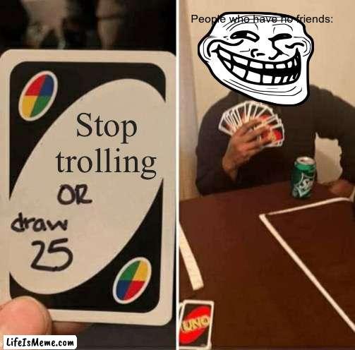 Trollers be trolls |  People who have no friends:; Stop trolling | image tagged in memes,uno draw 25 cards | made w/ Lifeismeme meme maker