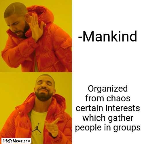 -My thinking. |  -Mankind; Organized from chaos certain interests which gather people in groups | image tagged in memes,drake hotline bling,chaos,mankind,the most interesting man in the world,group projects | made w/ Lifeismeme meme maker