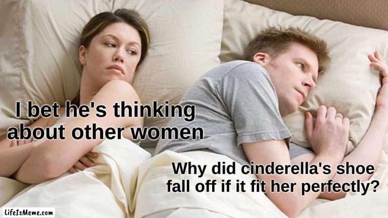 i bet he's thinking about other women |  I bet he's thinking about other women; Why did cinderella's shoe fall off if it fit her perfectly? | image tagged in memes,i bet he's thinking about other women,funny memes,funny meme,meme,upvote | made w/ Lifeismeme meme maker