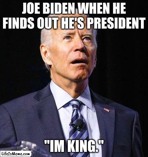 Joe Biden |  JOE BIDEN WHEN HE FINDS OUT HE'S PRESIDENT; "IM KING." | image tagged in joe biden | made w/ Lifeismeme meme maker
