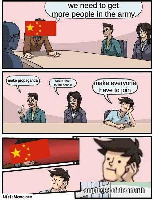 china be like |  we need to get more people in the army; make propaganda; seem nicer to the people; make everyone have to join; employee of the month | image tagged in memes,boardroom meeting suggestion | made w/ Lifeismeme meme maker