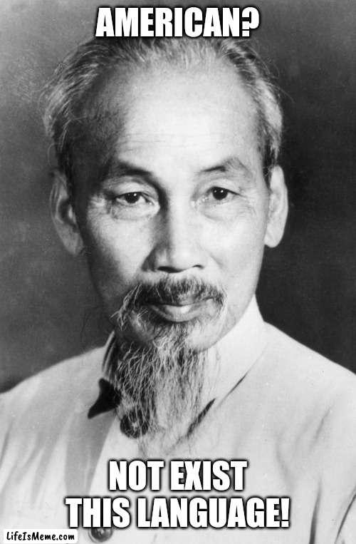 Ho Chi minh |  AMERICAN? NOT EXIST THIS LANGUAGE! | image tagged in ho chi minh,america | made w/ Lifeismeme meme maker