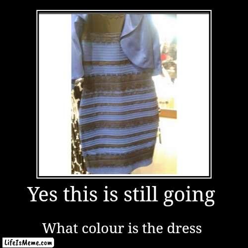 The dress | Yes this is still going | What colour is the dress | image tagged in funny,demotivationals,the dress | made w/ Lifeismeme demotivational maker