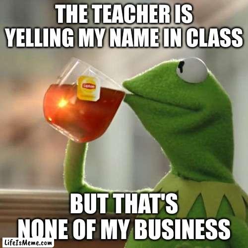 OK |  THE TEACHER IS YELLING MY NAME IN CLASS; BUT THAT'S NONE OF MY BUSINESS | image tagged in memes,but that's none of my business,kermit the frog | made w/ Lifeismeme meme maker
