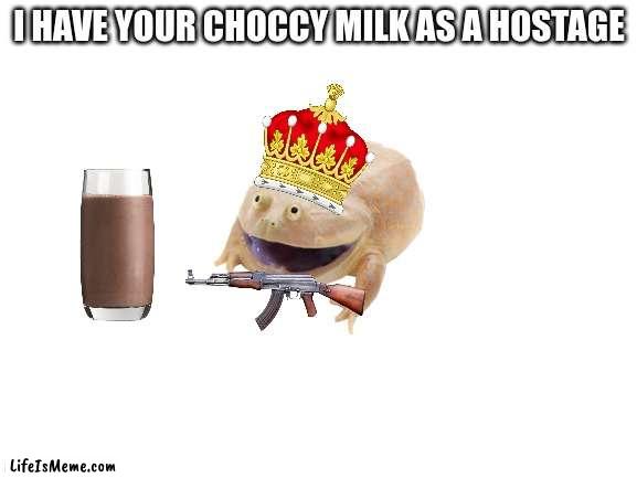 hehe |  I HAVE YOUR CHOCCY MILK AS A HOSTAGE | image tagged in blank white template | made w/ Lifeismeme meme maker