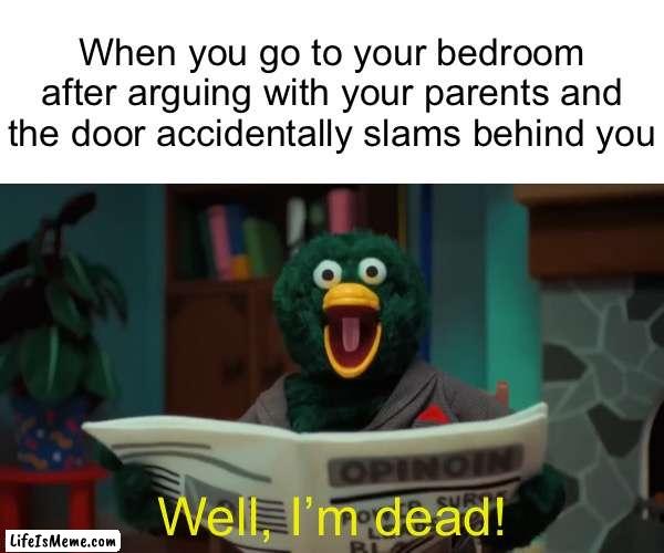 He forgot to drink water! Ha! |  When you go to your bedroom after arguing with your parents and the door accidentally slams behind you; Well, I’m dead! | image tagged in funny,memes,relatable,parents,youtube,argument | made w/ Lifeismeme meme maker