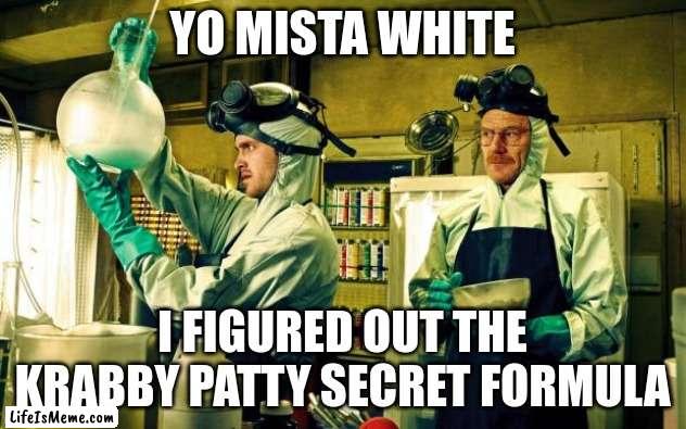 breaking bad |  YO MISTA WHITE; I FIGURED OUT THE KRABBY PATTY SECRET FORMULA | image tagged in breaking bad | made w/ Lifeismeme meme maker