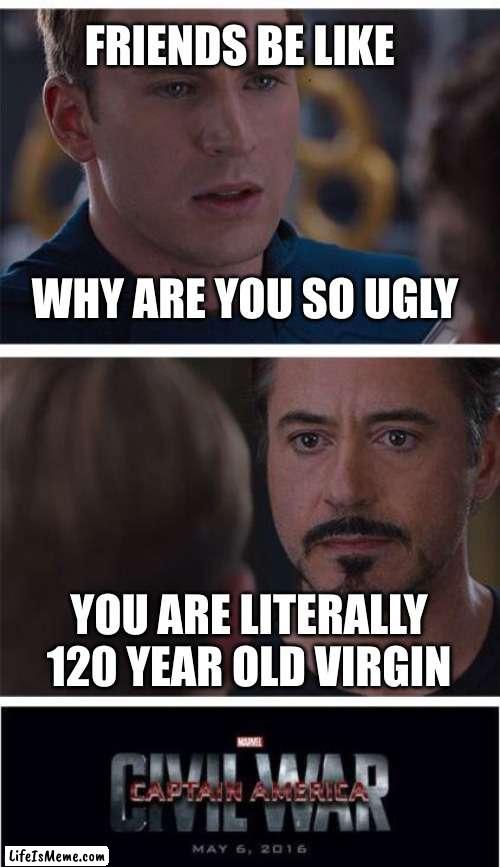 Friend be like |  FRIENDS BE LIKE; WHY ARE YOU SO UGLY; YOU ARE LITERALLY 120 YEAR OLD VIRGIN | image tagged in memes,marvel civil war 1 | made w/ Lifeismeme meme maker