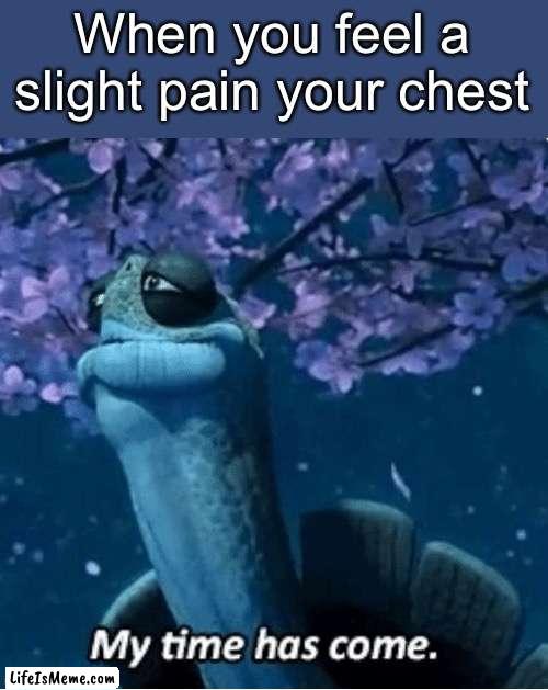 My Time Has Come |  When you feel a slight pain your chest | image tagged in my time has come | made w/ Lifeismeme meme maker