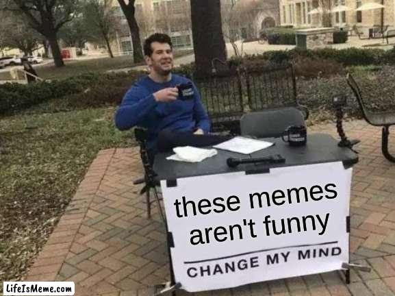 they aren't tho |  these memes aren't funny | image tagged in memes,change my mind | made w/ Lifeismeme meme maker