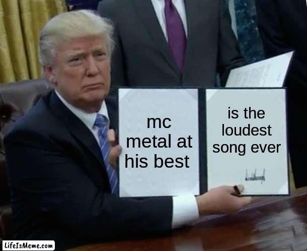 mc metal |  mc metal at his best; is the loudest song ever | image tagged in memes,trump bill signing | made w/ Lifeismeme meme maker