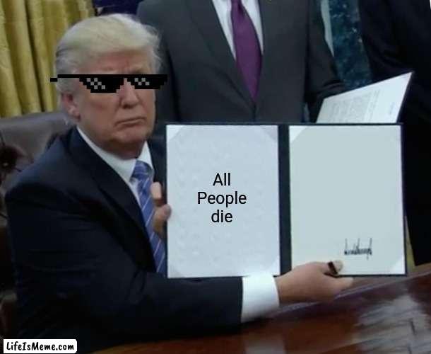 Trump Bill Signing Meme |  All People die | image tagged in memes,trump bill signing | made w/ Lifeismeme meme maker