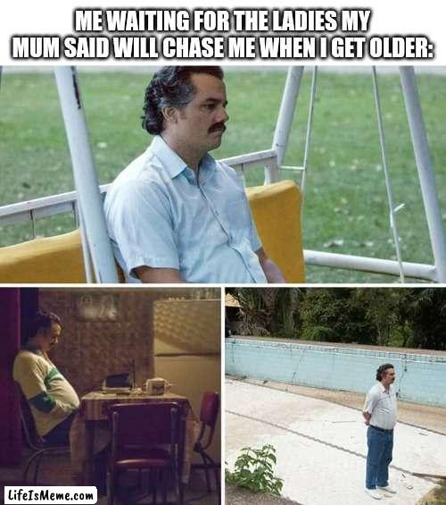I've been tricked!!!!! |  ME WAITING FOR THE LADIES MY MUM SAID WILL CHASE ME WHEN I GET OLDER: | image tagged in memes,sad pablo escobar | made w/ Lifeismeme meme maker