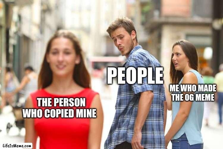 why does this happen |  PEOPLE; ME WHO MADE THE OG MEME; THE PERSON WHO COPIED MINE | image tagged in memes,funny,no upvotes | made w/ Lifeismeme meme maker