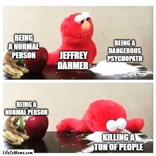 Jeffery Dhammer |  BEING A DANGEROUS PSYCHOPATH; BEING A NORMAL PERSON; JEFFREY DAHMER; BEING A NORMAL PERSON; KILLING A TON OF PEOPLE | image tagged in elmo cocaine | made w/ Lifeismeme meme maker