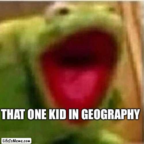 Yep Facts |  THAT ONE KID IN GEOGRAPHY | image tagged in ahhhhhhhhhhhhh | made w/ Lifeismeme meme maker