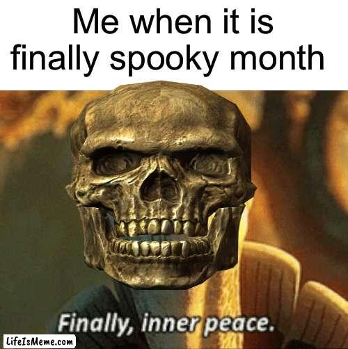 This is true |  Me when it is finally spooky month | image tagged in finally inner peace,memes,funny,spooky month,october 31,it is time | made w/ Lifeismeme meme maker
