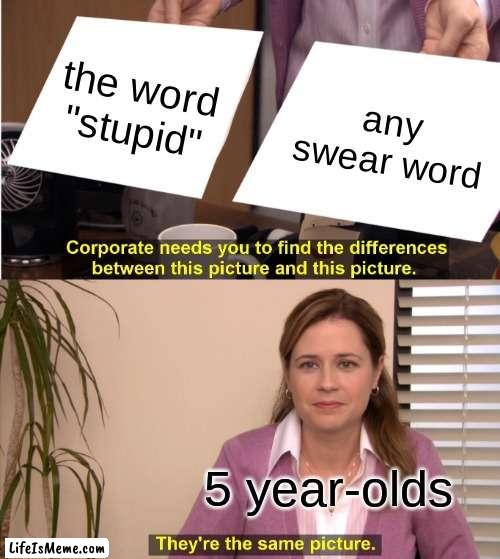 Based on a time I was talking to some kindergartners (don't ask) |  the word "stupid"; any swear word; 5 year-olds | image tagged in memes,they're the same picture,funny,bruh | made w/ Lifeismeme meme maker