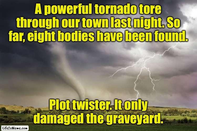 Powerful Tornado |  A powerful tornado tore through our town last night. So far, eight bodies have been found. Plot twister. It only damaged the graveyard. | image tagged in tornado,town,eight bodies recovered,twist,graveyard damaged,fun | made w/ Lifeismeme meme maker