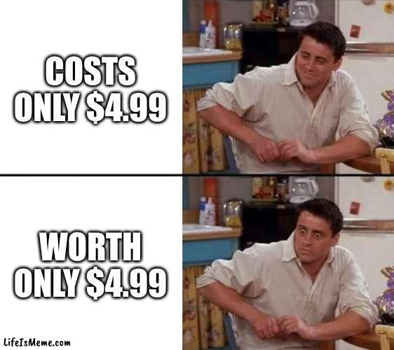 Worth |  COSTS ONLY $4.99; WORTH ONLY $4.99 | image tagged in surprised joey | made w/ Lifeismeme meme maker