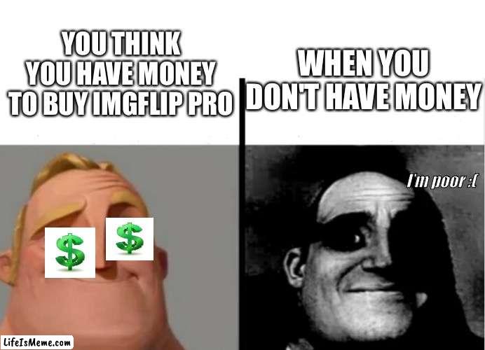 Teacher's Copy |  YOU THINK YOU HAVE MONEY TO BUY IMGFLIP PRO; WHEN YOU DON'T HAVE MONEY; I’m poor :( | image tagged in teacher's copy | made w/ Lifeismeme meme maker