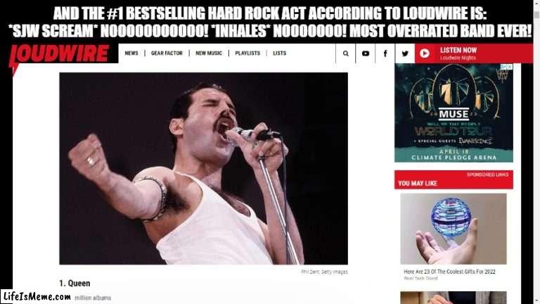 Queen Sucks |  AND THE #1 BESTSELLING HARD ROCK ACT ACCORDING TO LOUDWIRE IS: *SJW SCREAM* NOOOOOOOOOOO! *INHALES* NOOOOOOO! MOST OVERRATED BAND EVER! | image tagged in queen,overrated,terrible | made w/ Lifeismeme meme maker
