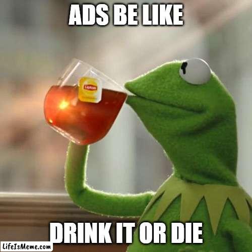 ads be like |  ADS BE LIKE; DRINK IT OR DIE | image tagged in memes,but that's none of my business,kermit the frog,fbi,swat,cia | made w/ Lifeismeme meme maker