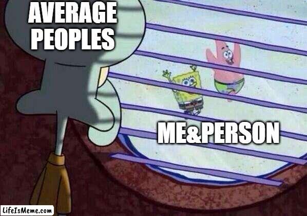 Squidward window |  AVERAGE PEOPLES; ME&PERSON | image tagged in squidward window,random | made w/ Lifeismeme meme maker