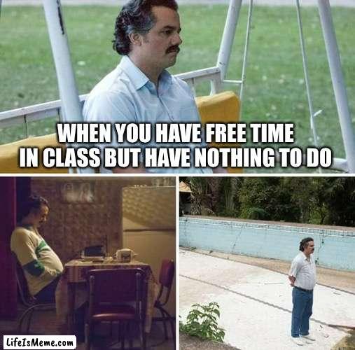 Sad Pablo Escobar Meme |  WHEN YOU HAVE FREE TIME IN CLASS BUT HAVE NOTHING TO DO | image tagged in memes,sad pablo escobar | made w/ Lifeismeme meme maker